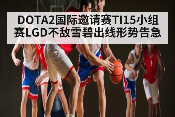 DOTA2国际邀请赛TI15小组赛LGD不敌雪碧出线形势告急