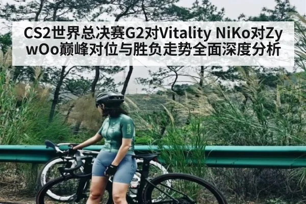 CS2世界总决赛G2对Vitality NiKo对ZywOo巅峰对位与胜负走势全面深度分析